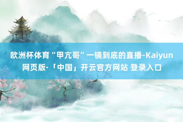 欧洲杯体育“甲亢哥”一镜到底的直播-Kaiyun网页版·「中国」开云官方网站 登录入口