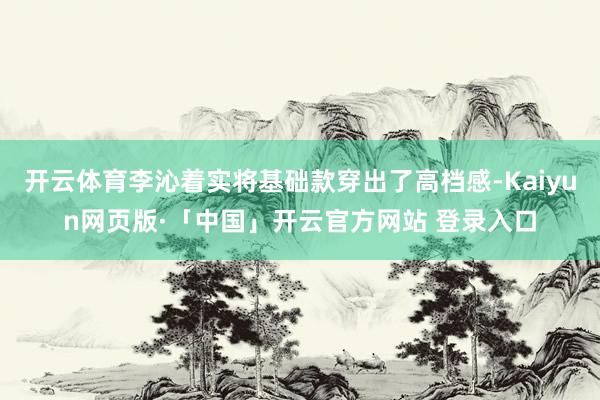 开云体育李沁着实将基础款穿出了高档感-Kaiyun网页版·「中国」开云官方网站 登录入口