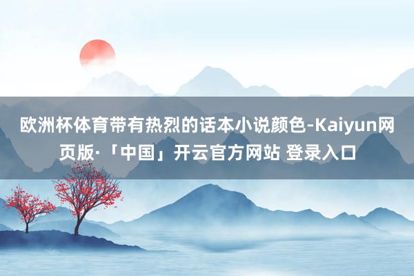 欧洲杯体育带有热烈的话本小说颜色-Kaiyun网页版·「中国」开云官方网站 登录入口