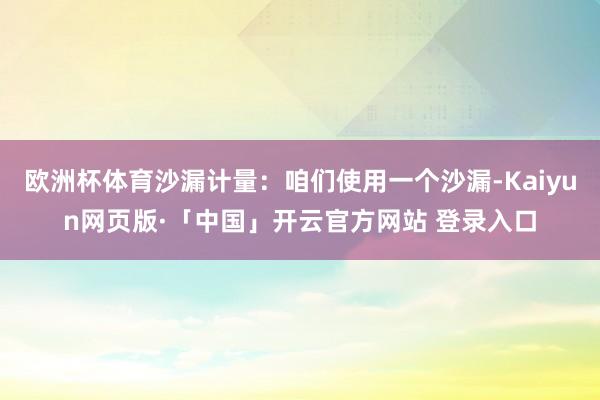 欧洲杯体育沙漏计量：咱们使用一个沙漏-Kaiyun网页版·「中国」开云官方网站 登录入口
