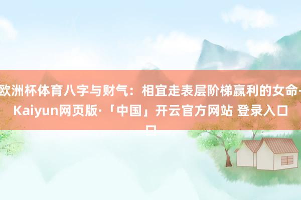 欧洲杯体育八字与财气：相宜走表层阶梯赢利的女命-Kaiyun网页版·「中国」开云官方网站 登录入口