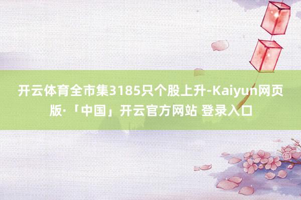 开云体育全市集3185只个股上升-Kaiyun网页版·「中国」开云官方网站 登录入口
