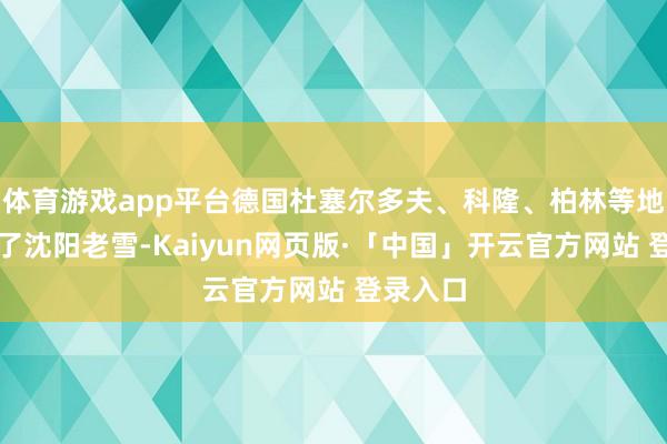 体育游戏app平台德国杜塞尔多夫、科隆、柏林等地也上架了沈阳老雪-Kaiyun网页版·「中国」开云官方网站 登录入口