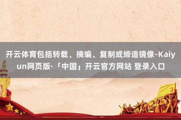 开云体育包括转载、摘编、复制或缔造镜像-Kaiyun网页版·「中国」开云官方网站 登录入口