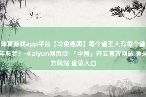 体育游戏app平台【冷兔趣闻】每个省王人有每个省的童年恶梦！-Kaiyun网页版·「中国」开云官方网站 登录入口
