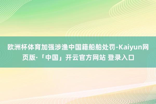 欧洲杯体育加强涉渔中国籍船舶处罚-Kaiyun网页版·「中国」开云官方网站 登录入口