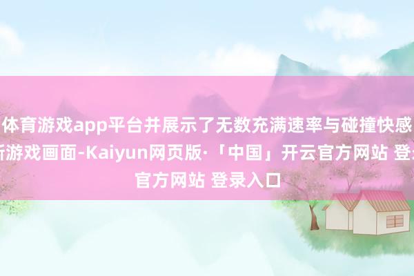 体育游戏app平台并展示了无数充满速率与碰撞快感的全新游戏画面-Kaiyun网页版·「中国」开云官方网站 登录入口