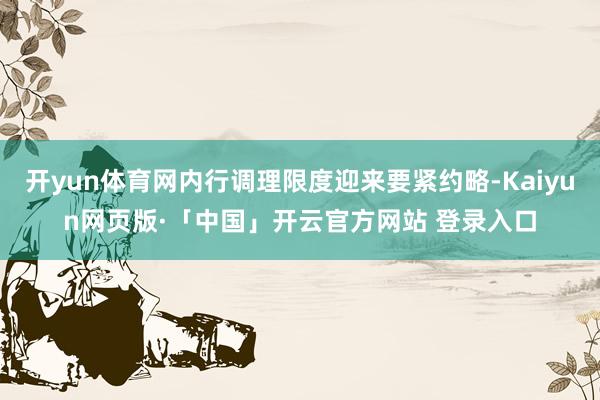 开yun体育网内行调理限度迎来要紧约略-Kaiyun网页版·「中国」开云官方网站 登录入口