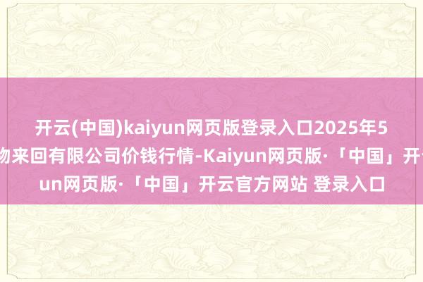 开云(中国)kaiyun网页版登录入口2025年5月9日南充川北农产物来回有限公司价钱行情-Kaiyun网页版·「中国」开云官方网站 登录入口