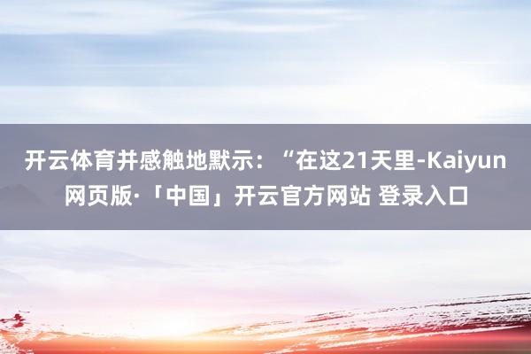 开云体育并感触地默示：“在这21天里-Kaiyun网页版·「中国」开云官方网站 登录入口