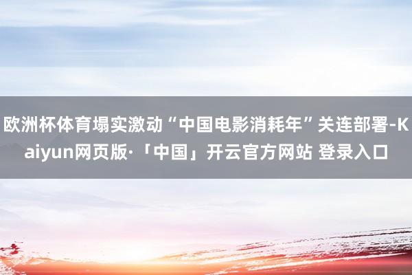 欧洲杯体育塌实激动“中国电影消耗年”关连部署-Kaiyun网页版·「中国」开云官方网站 登录入口