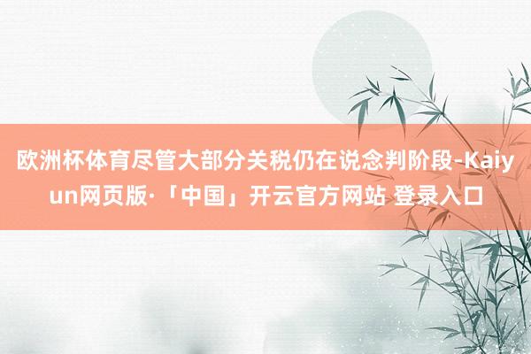 欧洲杯体育尽管大部分关税仍在说念判阶段-Kaiyun网页版·「中国」开云官方网站 登录入口