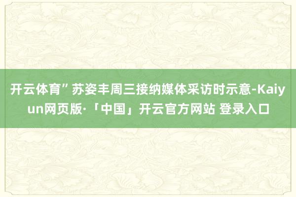 开云体育”苏姿丰周三接纳媒体采访时示意-Kaiyun网页版·「中国」开云官方网站 登录入口