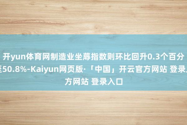 开yun体育网制造业坐蓐指数则环比回升0.3个百分点至50.8%-Kaiyun网页版·「中国」开云官方网站 登录入口