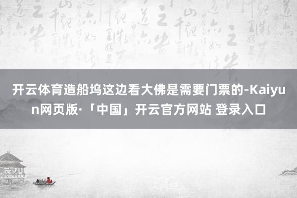 开云体育造船坞这边看大佛是需要门票的-Kaiyun网页版·「中国」开云官方网站 登录入口