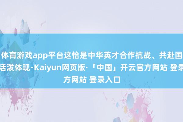 体育游戏app平台这恰是中华英才合作抗战、共赴国难的活泼体现-Kaiyun网页版·「中国」开云官方网站 登录入口