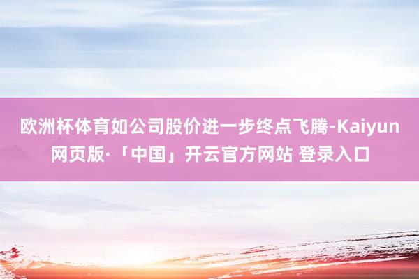 欧洲杯体育如公司股价进一步终点飞腾-Kaiyun网页版·「中国」开云官方网站 登录入口