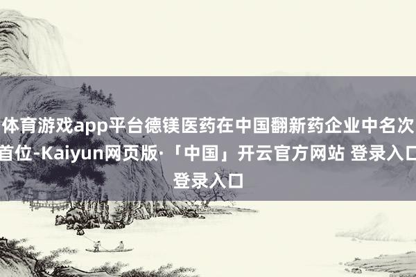 体育游戏app平台德镁医药在中国翻新药企业中名次首位-Kaiyun网页版·「中国」开云官方网站 登录入口