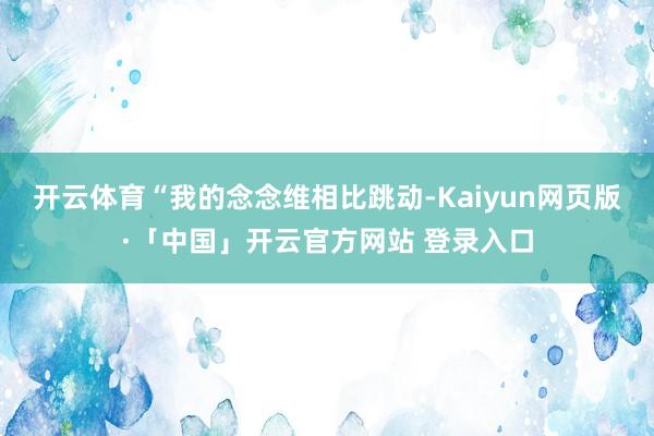 开云体育“我的念念维相比跳动-Kaiyun网页版·「中国」开云官方网站 登录入口