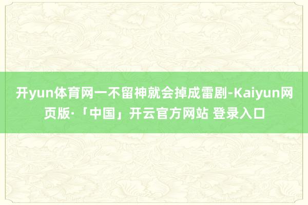 开yun体育网一不留神就会掉成雷剧-Kaiyun网页版·「中国」开云官方网站 登录入口