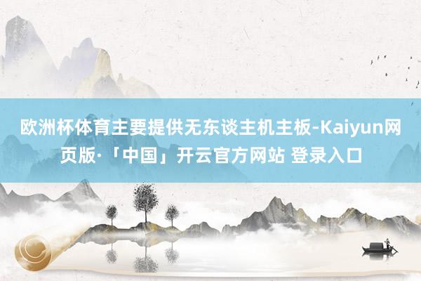 欧洲杯体育主要提供无东谈主机主板-Kaiyun网页版·「中国」开云官方网站 登录入口