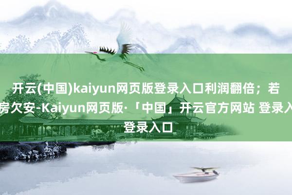 开云(中国)kaiyun网页版登录入口利润翻倍；若票房欠安-Kaiyun网页版·「中国」开云官方网站 登录入口