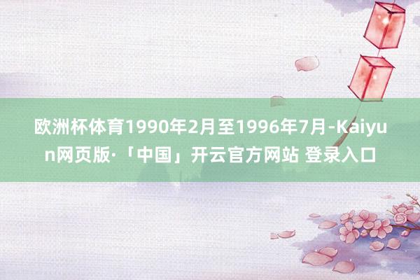 欧洲杯体育1990年2月至1996年7月-Kaiyun网页版·「中国」开云官方网站 登录入口