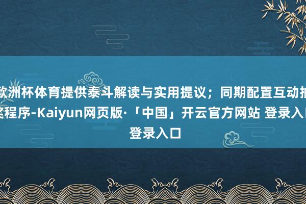 欧洲杯体育提供泰斗解读与实用提议；同期配置互动抽奖程序-Kaiyun网页版·「中国」开云官方网站 登录入口