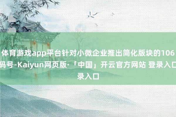 体育游戏app平台针对小微企业推出简化版块的106码号-Kaiyun网页版·「中国」开云官方网站 登录入口