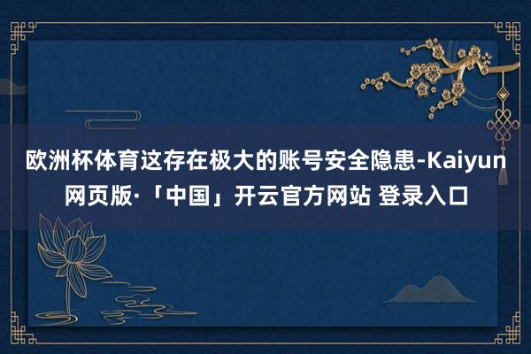 欧洲杯体育这存在极大的账号安全隐患-Kaiyun网页版·「中国」开云官方网站 登录入口