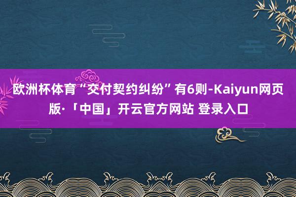 欧洲杯体育“交付契约纠纷”有6则-Kaiyun网页版·「中国」开云官方网站 登录入口