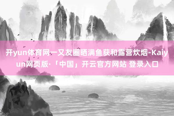 开yun体育网一又友圈晒满鱼获和露营炊烟-Kaiyun网页版·「中国」开云官方网站 登录入口