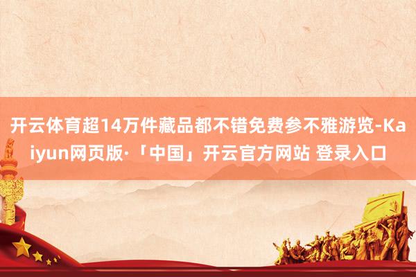 开云体育超14万件藏品都不错免费参不雅游览-Kaiyun网页版·「中国」开云官方网站 登录入口