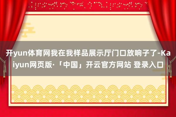 开yun体育网我在我样品展示厅门口放响子了-Kaiyun网页版·「中国」开云官方网站 登录入口