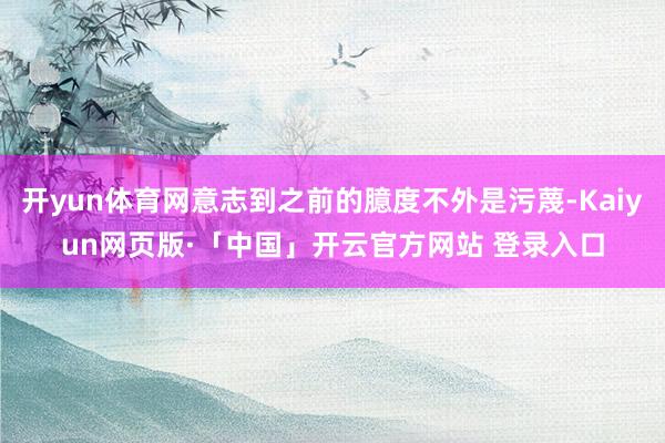 开yun体育网意志到之前的臆度不外是污蔑-Kaiyun网页版·「中国」开云官方网站 登录入口