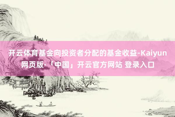 开云体育基金向投资者分配的基金收益-Kaiyun网页版·「中国」开云官方网站 登录入口