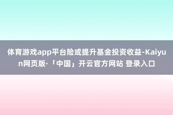 体育游戏app平台险或提升基金投资收益-Kaiyun网页版·「中国」开云官方网站 登录入口