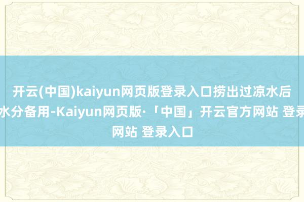 开云(中国)kaiyun网页版登录入口捞出过凉水后控干水分备用-Kaiyun网页版·「中国」开云官方网站 登录入口