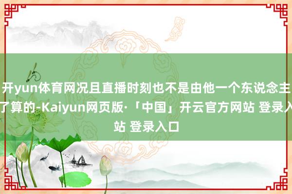 开yun体育网况且直播时刻也不是由他一个东说念主说了算的-Kaiyun网页版·「中国」开云官方网站 登录入口