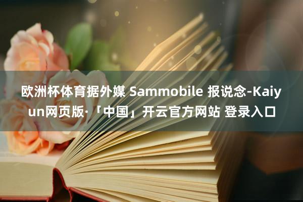 欧洲杯体育据外媒 Sammobile 报说念-Kaiyun网页版·「中国」开云官方网站 登录入口