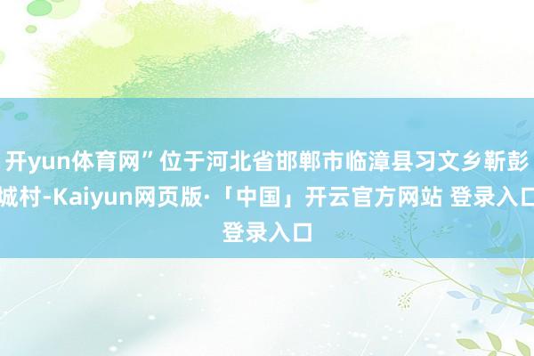 开yun体育网”位于河北省邯郸市临漳县习文乡靳彭城村-Kaiyun网页版·「中国」开云官方网站 登录入口