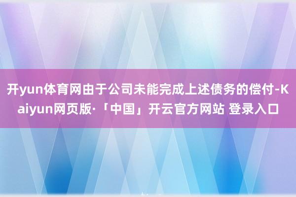 开yun体育网由于公司未能完成上述债务的偿付-Kaiyun网页版·「中国」开云官方网站 登录入口