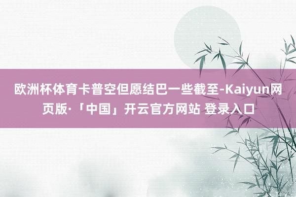 欧洲杯体育卡普空但愿结巴一些截至-Kaiyun网页版·「中国」开云官方网站 登录入口