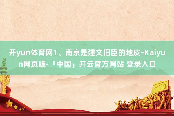 开yun体育网1、南京是建文旧臣的地皮-Kaiyun网页版·「中国」开云官方网站 登录入口