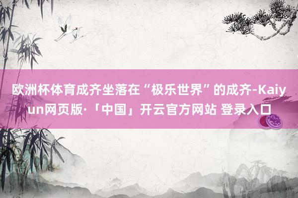 欧洲杯体育成齐坐落在“极乐世界”的成齐-Kaiyun网页版·「中国」开云官方网站 登录入口
