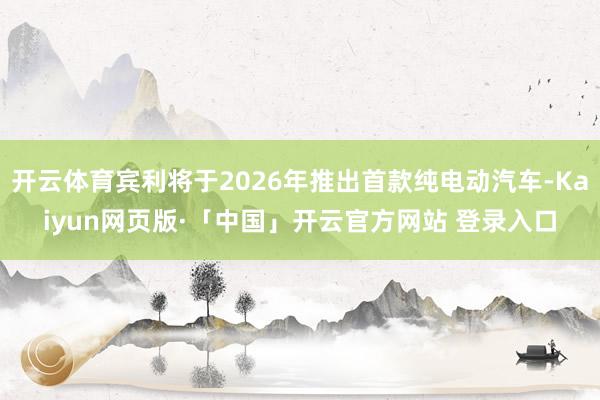 开云体育宾利将于2026年推出首款纯电动汽车-Kaiyun网页版·「中国」开云官方网站 登录入口