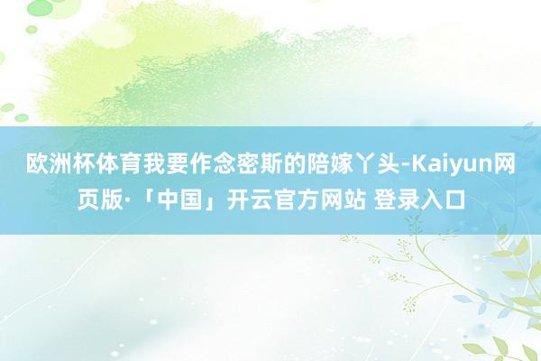 欧洲杯体育我要作念密斯的陪嫁丫头-Kaiyun网页版·「中国」开云官方网站 登录入口