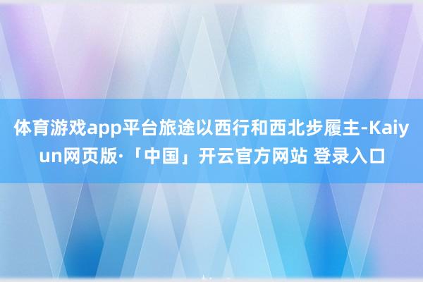 体育游戏app平台旅途以西行和西北步履主-Kaiyun网页版·「中国」开云官方网站 登录入口