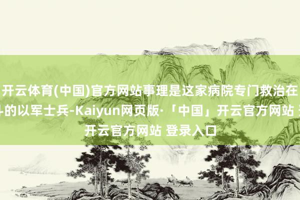 开云体育(中国)官方网站事理是这家病院专门救治在加沙战斗的以军士兵-Kaiyun网页版·「中国」开云官方网站 登录入口