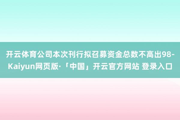 开云体育　　公司本次刊行拟召募资金总数不高出98-Kaiyun网页版·「中国」开云官方网站 登录入口